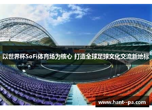 以世界杯SoFi体育场为核心 打造全球足球文化交流新地标