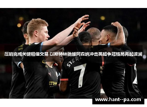 压哨完成关键租借交易 以斯特林驰援阿森纳冲击英超争冠格局再起波澜