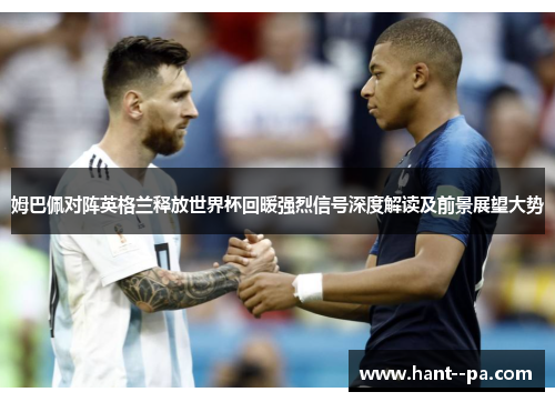 姆巴佩对阵英格兰释放世界杯回暖强烈信号深度解读及前景展望大势