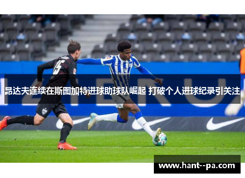 昂达夫连续在斯图加特进球助球队崛起 打破个人进球纪录引关注