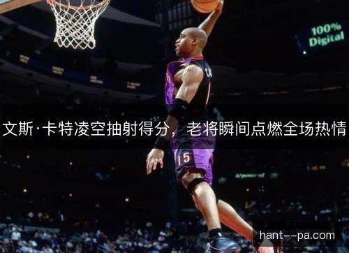 文斯·卡特凌空抽射得分，老将瞬间点燃全场热情