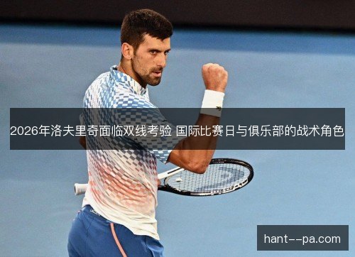 2026年洛夫里奇面临双线考验 国际比赛日与俱乐部的战术角色